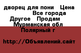 дворец для пони › Цена ­ 2 500 - Все города Другое » Продам   . Мурманская обл.,Полярный г.